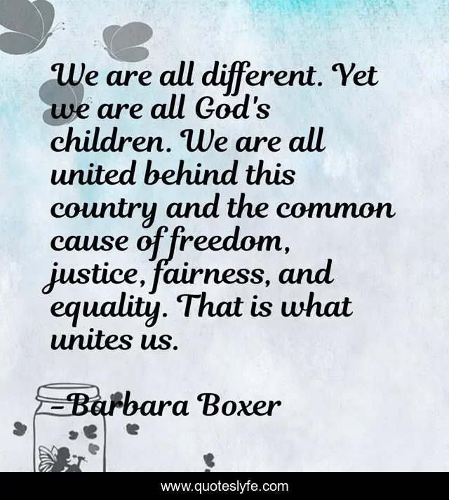 We are all different. Yet we are all God's children. We are all united behind this country and the common cause of freedom, justice, fairness, and equality. That is what unites us.