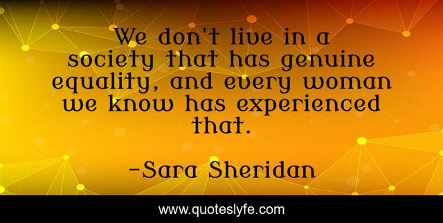 We don't live in a society that has genuine equality, and every woman we know has experienced that.