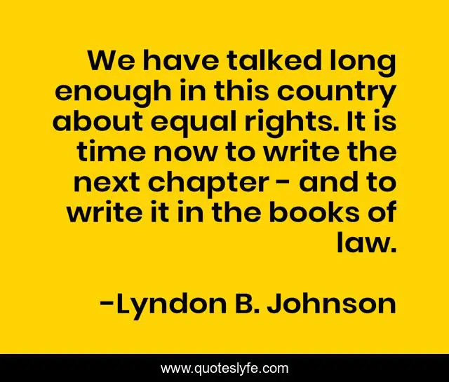 We have talked long enough in this country about equal rights. It is time now to write the next chapter - and to write it in the books of law.