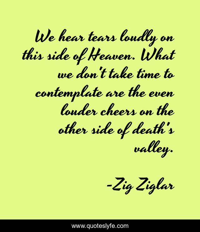 We hear tears loudly on this side of Heaven. What we don't take time to contemplate are the even louder cheers on the other side of death's valley.