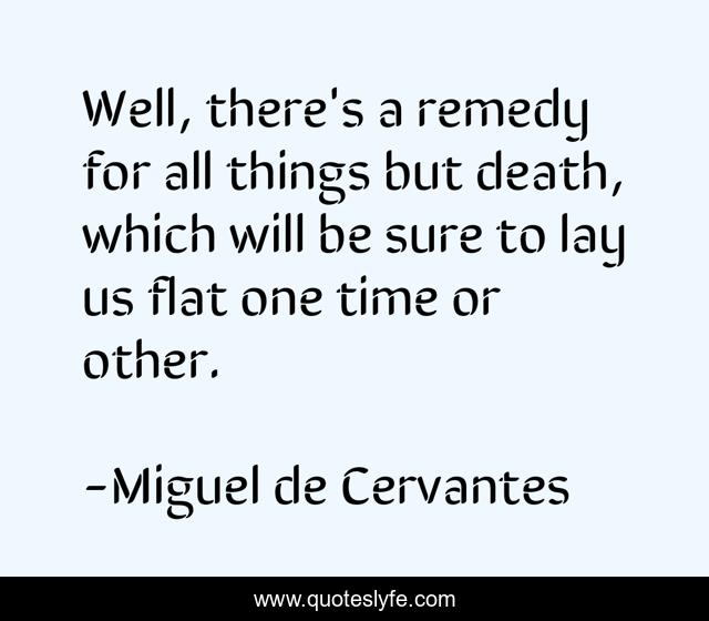 Well, there's a remedy for all things but death, which will be sure to lay us flat one time or other.