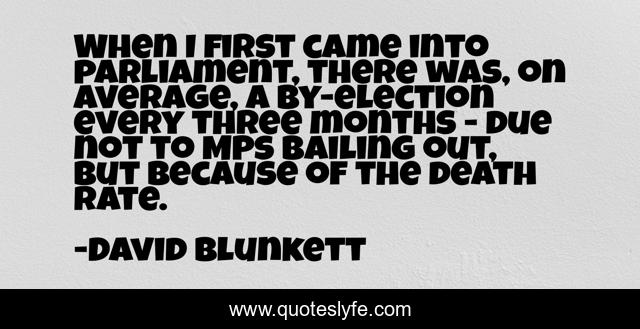 When I first came into parliament, there was, on average, a by-election every three months - due not to MPs bailing out, but because of the death rate.