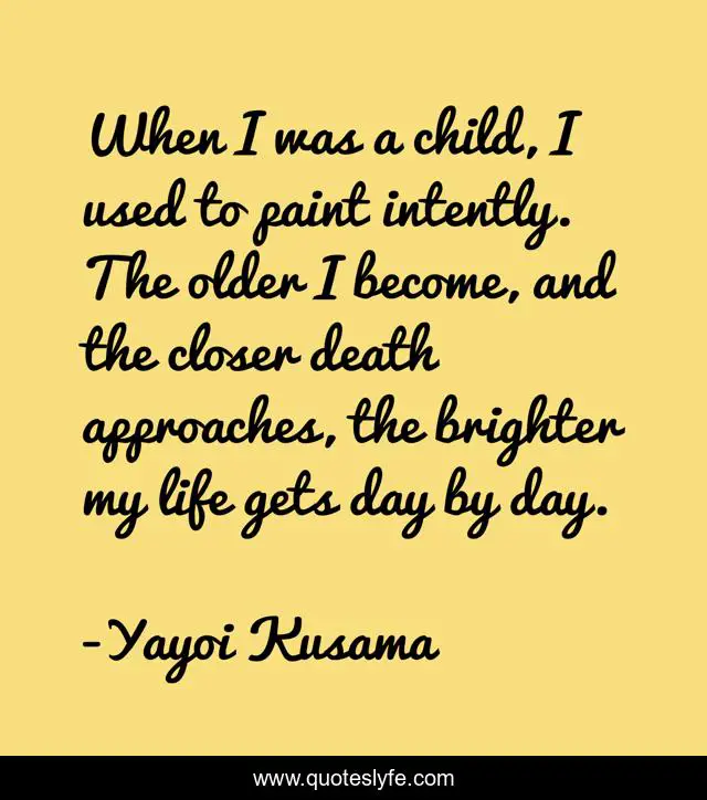 When I was a child, I used to paint intently. The older I become, and the closer death approaches, the brighter my life gets day by day.