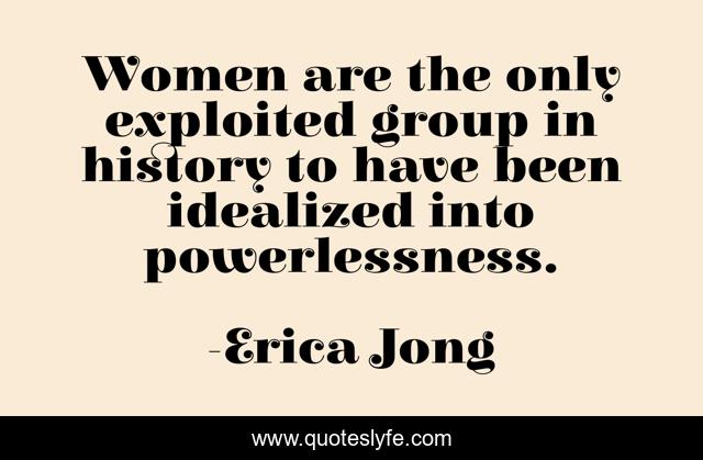 Women are the only exploited group in history to have been idealized into powerlessness.