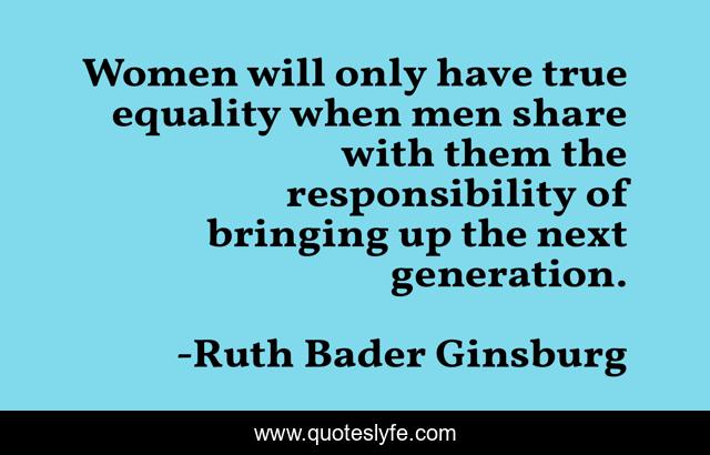 Women will only have true equality when men share with them the responsibility of bringing up the next generation.