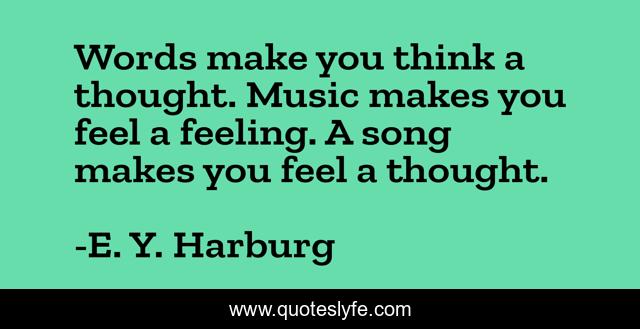 Words make you think a thought. Music makes you feel a feeling. A song makes you feel a thought.