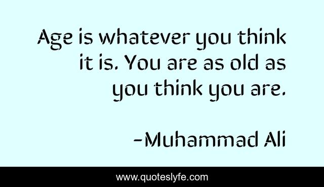 Age is whatever you think it is. You are as old as you think you are.