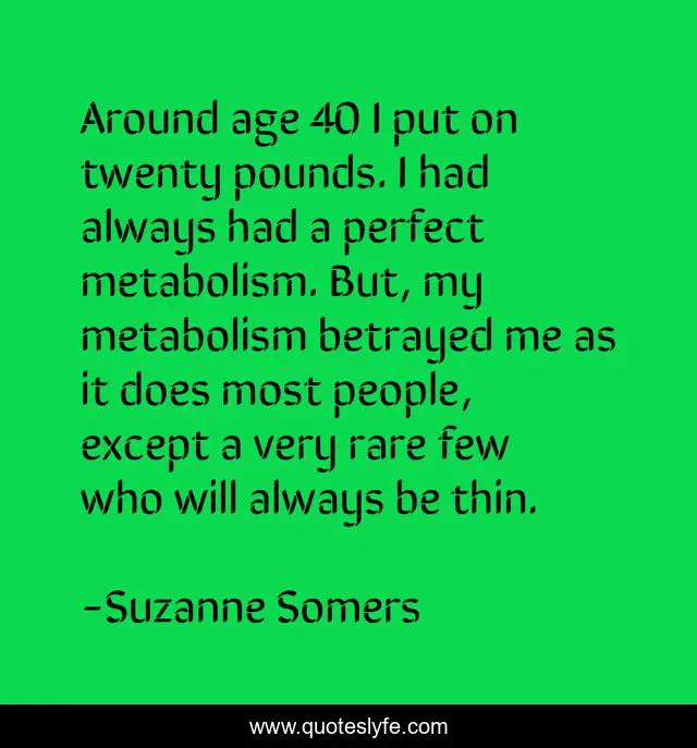 Around age 40 I put on twenty pounds. I had always had a perfect metabolism. But, my metabolism betrayed me as it does most people, except a very rare few who will always be thin.