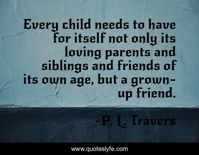 Every child needs to have for itself not only its loving parents and siblings and friends of its own age, but a grown-up friend.