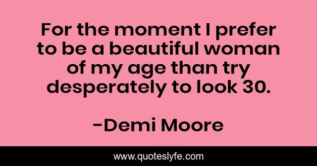 For the moment I prefer to be a beautiful woman of my age than try desperately to look 30.
