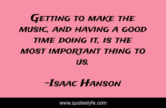 Getting to make the music, and having a good time doing it, is the most important thing to us.