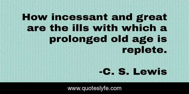 How incessant and great are the ills with which a prolonged old age is replete.