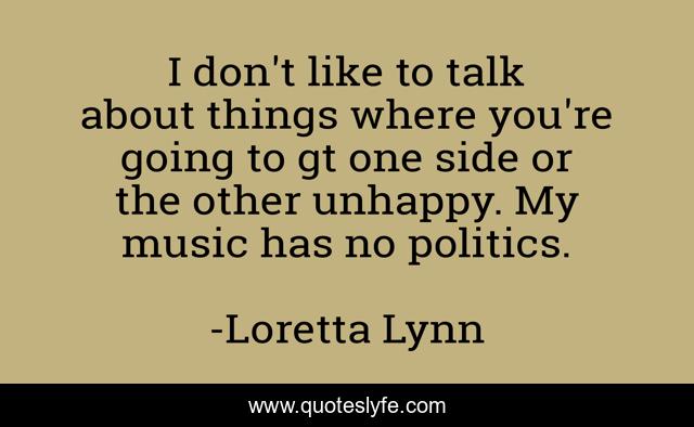 I don't like to talk about things where you're going to gt one side or the other unhappy. My music has no politics.