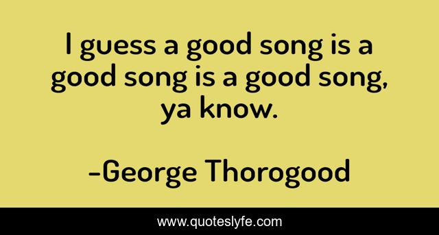 I guess a good song is a good song is a good song, ya know.