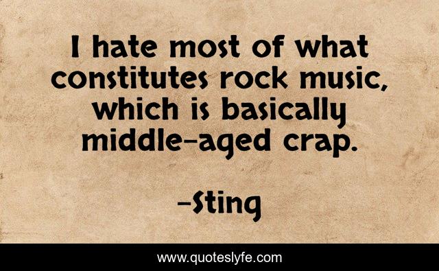 I hate most of what constitutes rock music, which is basically middle-aged crap.