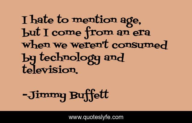 I hate to mention age, but I come from an era when we weren't consumed by technology and television.