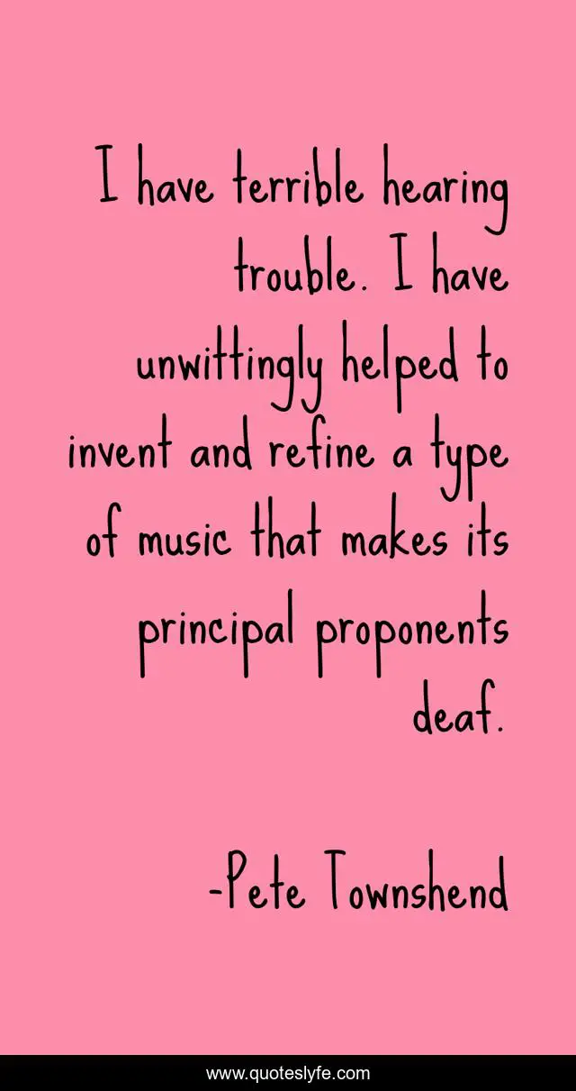 I have terrible hearing trouble. I have unwittingly helped to invent and refine a type of music that makes its principal proponents deaf.