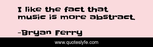 I like the fact that music is more abstract.