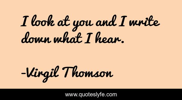 I look at you and I write down what I hear.