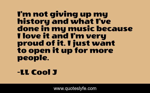 I'm not giving up my history and what I've done in my music because I love it and I'm very proud of it. I just want to open it up for more people.
