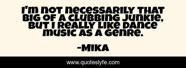 I'm not necessarily that big of a clubbing junkie, but I really like dance music as a genre.