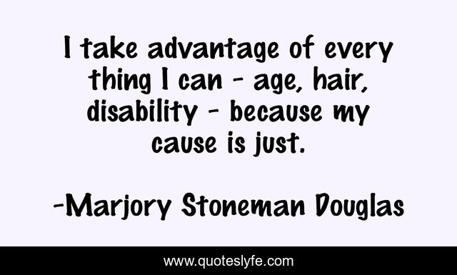 I take advantage of every thing I can - age, hair, disability - because my cause is just.