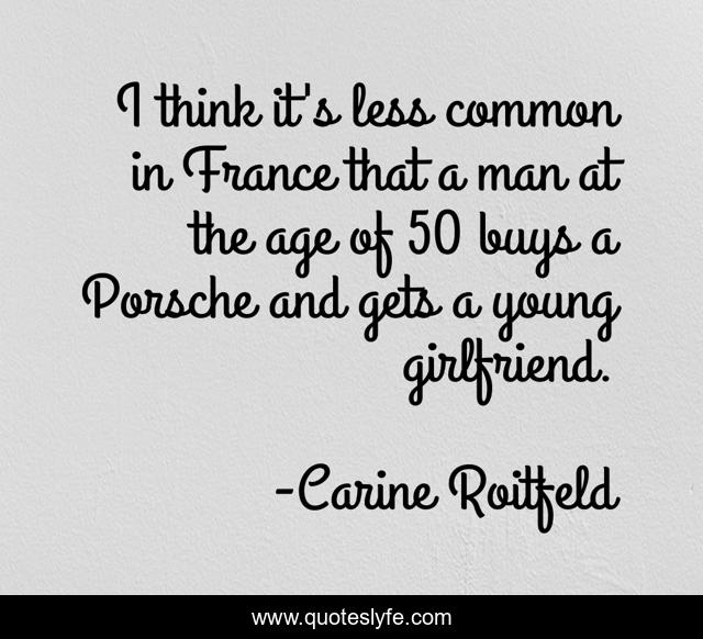 I think it's less common in France that a man at the age of 50 buys a Porsche and gets a young girlfriend.