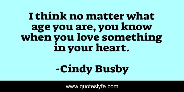 I think no matter what age you are, you know when you love something in your heart.