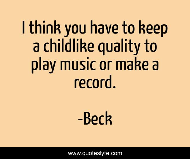 I think you have to keep a childlike quality to play music or make a record.