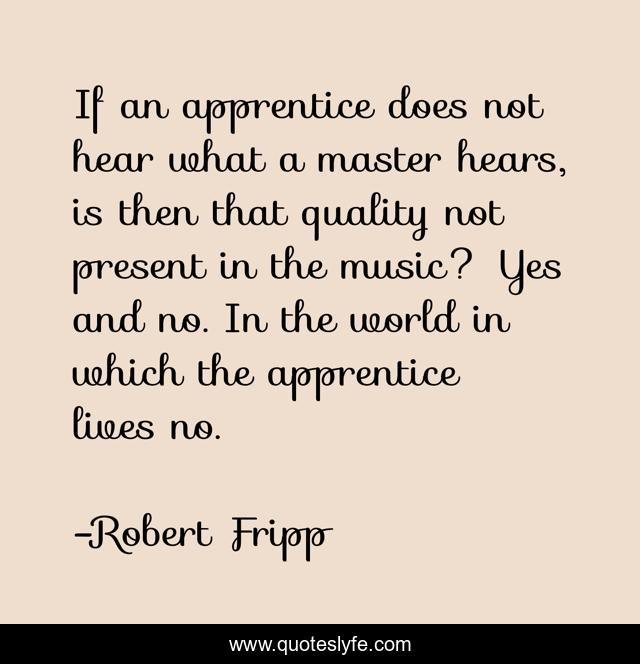 If an apprentice does not hear what a master hears, is then that quality not present in the music? Yes and no. In the world in which the apprentice lives no.
