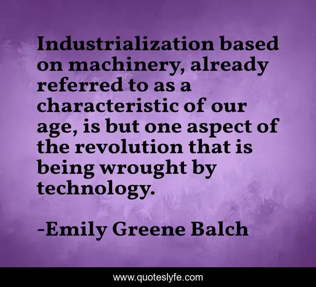 Industrialization based on machinery, already referred to as a characteristic of our age, is but one aspect of the revolution that is being wrought by technology.