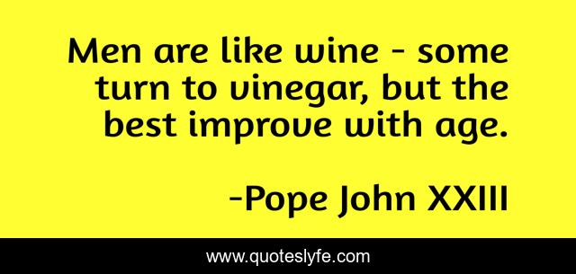 Men are like wine - some turn to vinegar, but the best improve with age.