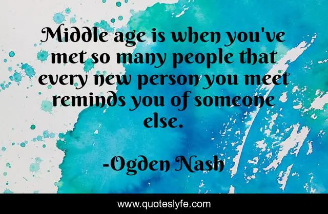 Middle age is when you've met so many people that every new person you meet reminds you of someone else.