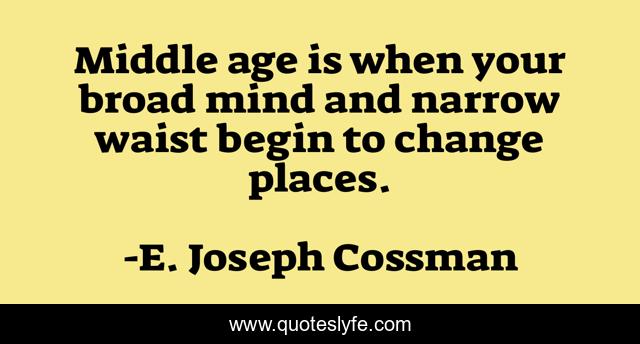 Middle age is when your broad mind and narrow waist begin to change places.