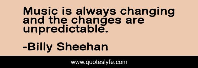 Music is always changing and the changes are unpredictable.