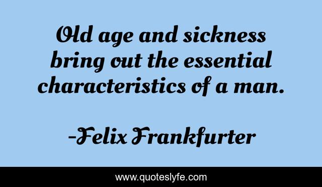 Old age and sickness bring out the essential characteristics of a man.