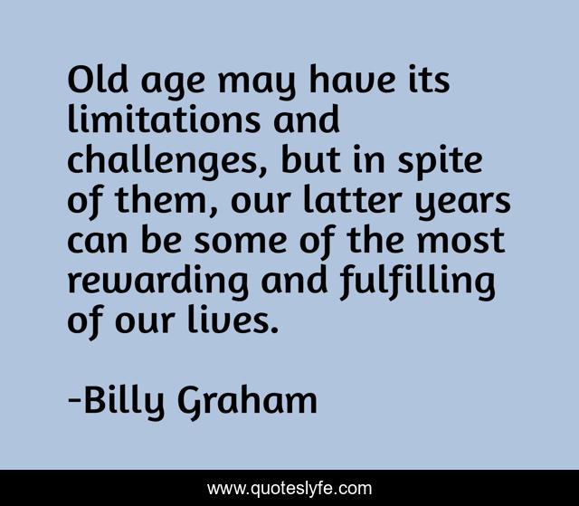 Old age may have its limitations and challenges, but in spite of them, our latter years can be some of the most rewarding and fulfilling of our lives.