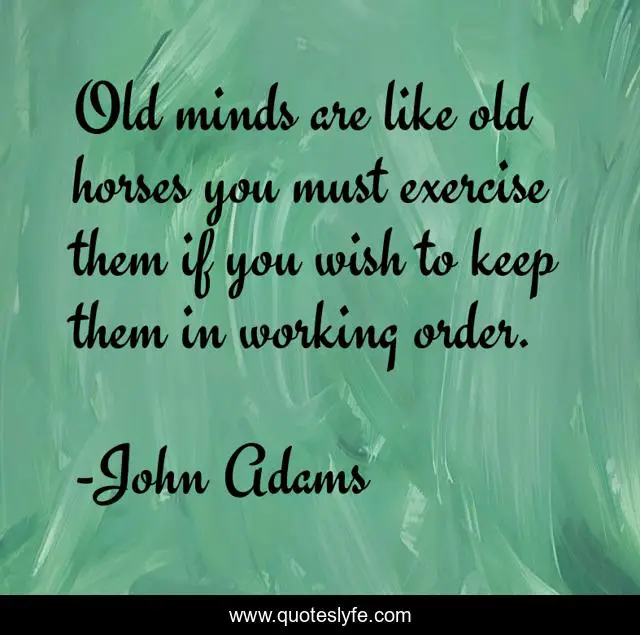 Old minds are like old horses you must exercise them if you wish to keep them in working order.