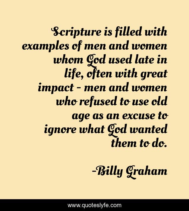 Scripture is filled with examples of men and women whom God used late in life, often with great impact - men and women who refused to use old age as an excuse to ignore what God wanted them to do.