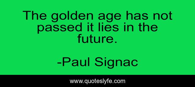 The golden age has not passed it lies in the future.