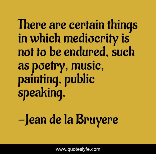 There are certain things in which mediocrity is not to be endured, such as poetry, music, painting, public speaking.
