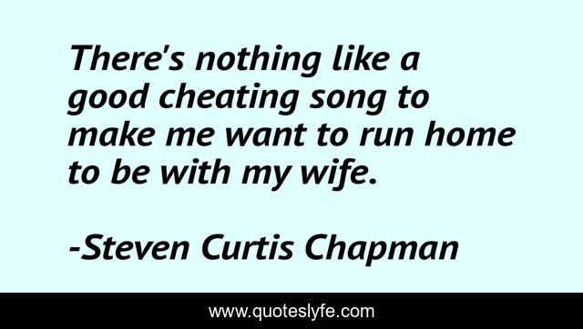 There's nothing like a good cheating song to make me want to run home to be with my wife.