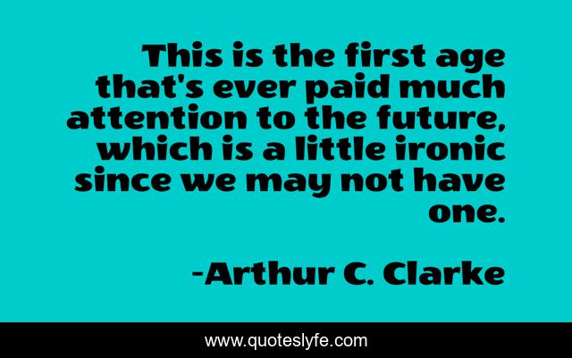 This is the first age that's ever paid much attention to the future, which is a little ironic since we may not have one.