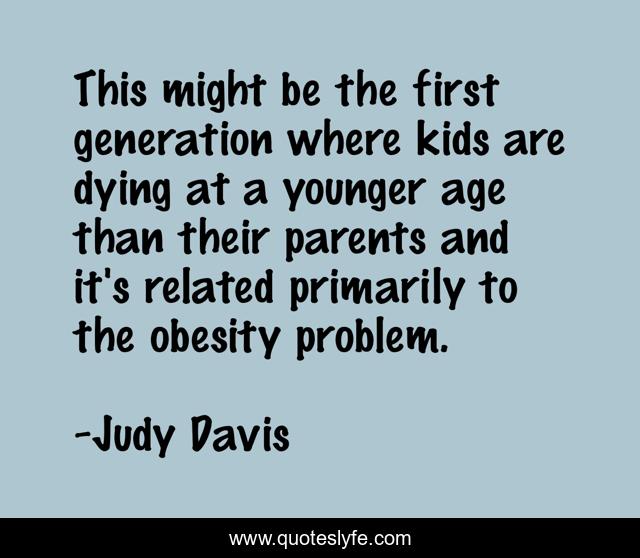 This might be the first generation where kids are dying at a younger age than their parents and it's related primarily to the obesity problem.