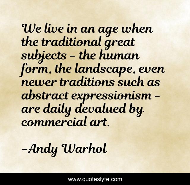 We live in an age when the traditional great subjects - the human form, the landscape, even newer traditions such as abstract expressionism - are daily devalued by commercial art.