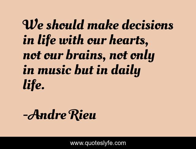 We should make decisions in life with our hearts, not our brains, not only in music but in daily life.