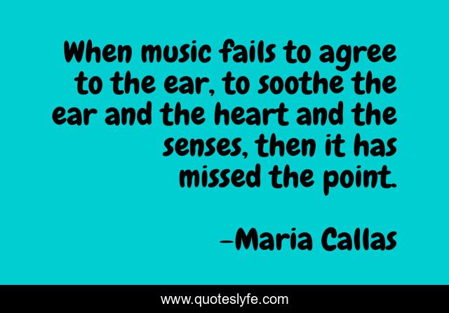 When music fails to agree to the ear, to soothe the ear and the heart and the senses, then it has missed the point.