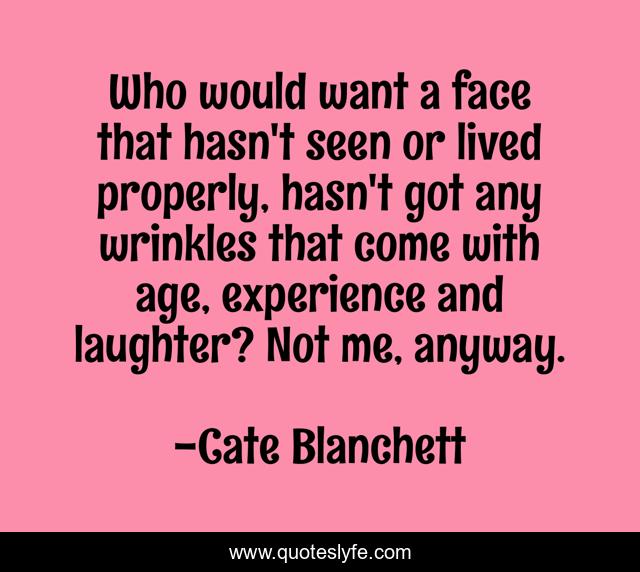 Who would want a face that hasn't seen or lived properly, hasn't got any wrinkles that come with age, experience and laughter? Not me, anyway.