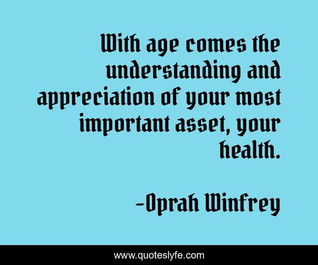 With age comes the understanding and appreciation of your most important asset, your health.