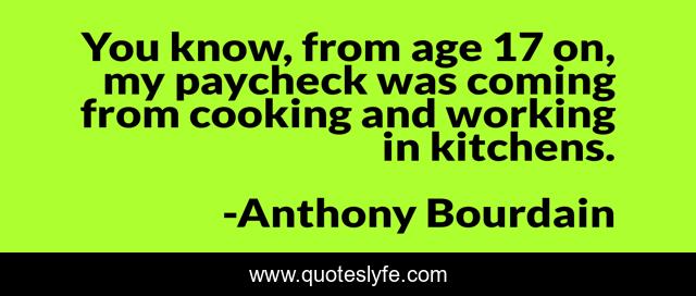 You know, from age 17 on, my paycheck was coming from cooking and working in kitchens.